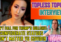 Don’t Fall for Trump’s Bullshit Propaganda- Confederate Statues vs Covid | Topless Topics Interviews Tasha p7