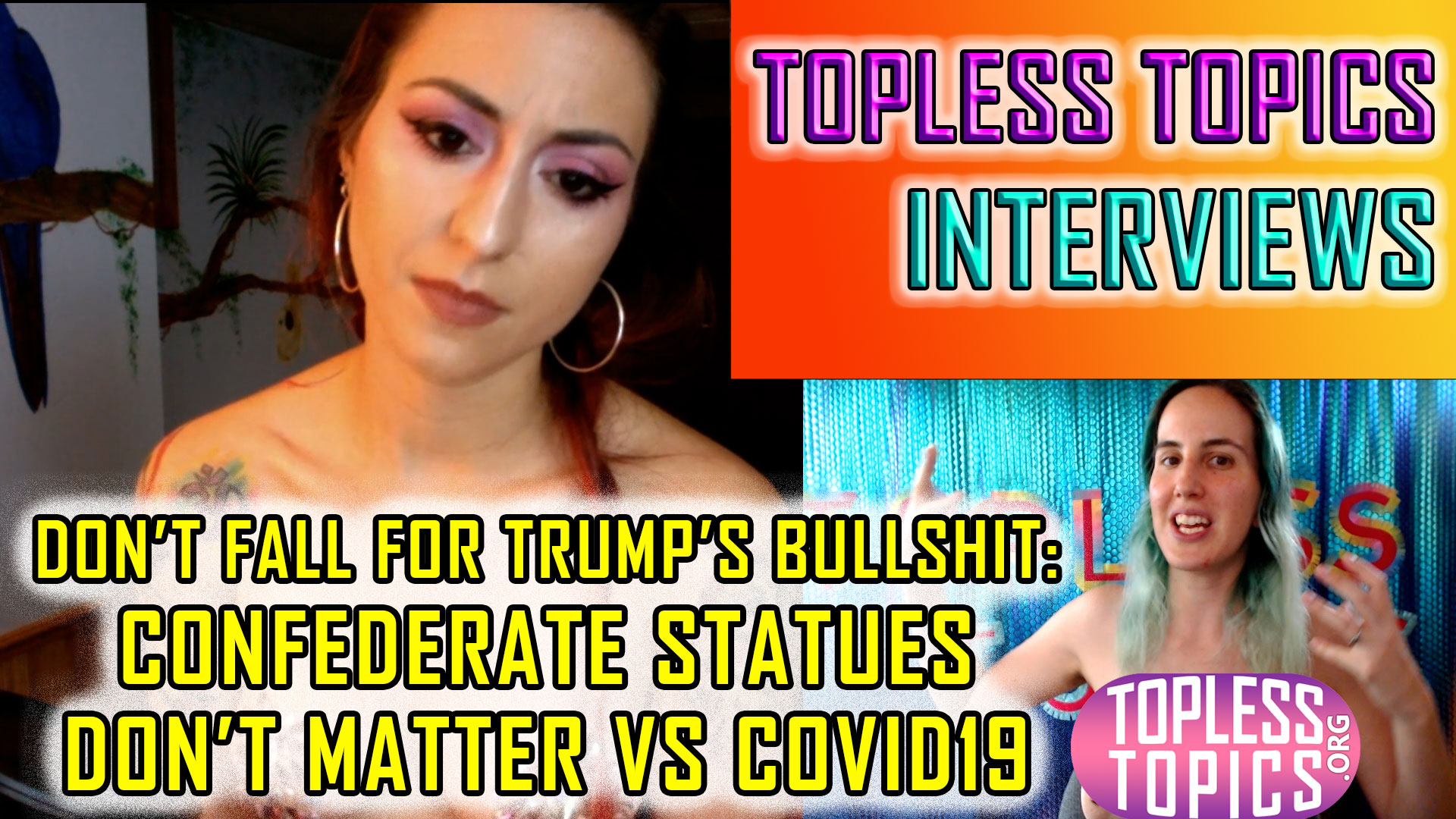 Don’t Fall for Trump’s Bullshit Propaganda- Confederate Statues vs Covid | Topless Topics Interviews Tasha p7