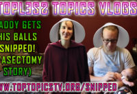 Topless Topics: Daddy Gets His Balls Snipped! (Vasectomy Vlog)