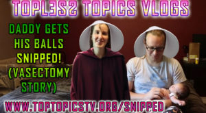 Topless Topics: Daddy Gets His Balls Snipped! (Vasectomy Vlog)
