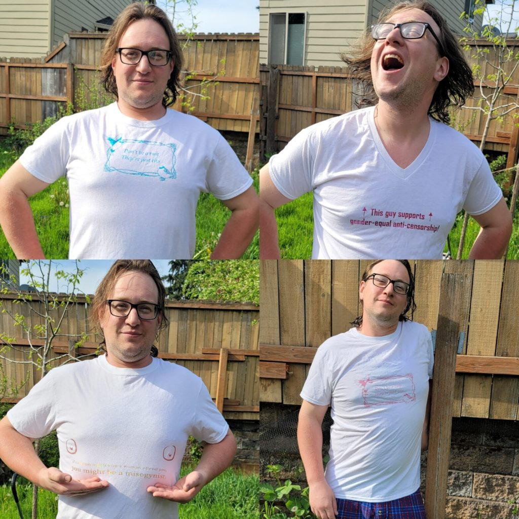 This image has an empty alt attribute; its file name is T-shirt_modeling-1-1024x1024.jpg
Composite photo of my husband modeling four different shirt designs: the "don't be a twit, they're just tits" art noveau design in teal, "this guy supports gender-equal anti-censorship" in mahogany, "if cartoon nipples on a woman offend you, you might be a misogynist" in gold, and again the "don't be a twit, they're just tits" in light pink